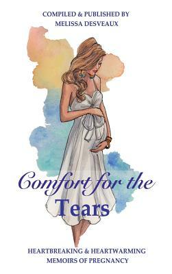 Comfort for the Tears: Heartbreaking and Heartwarming Memoirs of Pregnancy by Melissa Desveaux