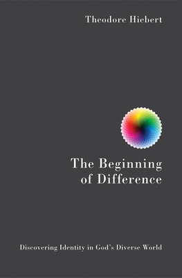 The Beginning of Difference: Discovering Identity in God's Diverse World by Theodore Hiebert