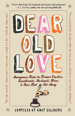 Dear Old Love: Anonymous Notes to Former Crushes, Sweethearts, Husbands, Wives, Ones That Got Away by Andy Selsberg
