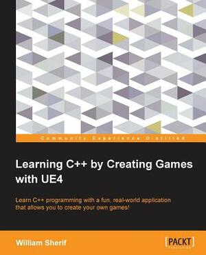 Learning C++ by Creating Games with UE4: Learn C++ programming with a fun, real-world application that allows you to create your own games! by William Sherif