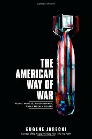 The American Way of War: Guided Missiles, Misguided Men, and a Republic in Peril by Eugene Jarecki