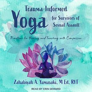 Trauma-Informed Yoga for Survivors of Sexual Assault: Practices for Healing and Teaching with Compassion by Zahabiyah Yamasaki