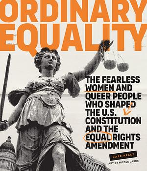 Ordinary Equality: The Fearless Women and Queer People Who Shaped the U.S. Constitution and the Equal Rights Amendment by Kate Kelly, Nicole LaRue