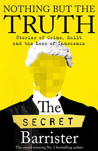 Nothing But The Truth: Stories of Crime, Guilt and the Loss of Innocence by The Secret Barrister