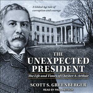 The Unexpected President: The Life and Times of Chester A. Arthur by Scott S. Greenberger