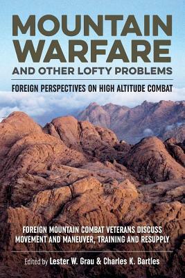 Mountain Warfare and Other Lofty Problems: Foreign Mountain Combat Veterans Discuss Movement and Maneuver, Training and Resupply by Charles K. Bartles, Lester Grau