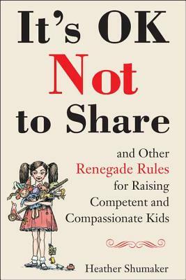 It's Ok Not to Share and Other Renegade Rules for Raising Competent and Compassionate Kids by Heather Shumaker