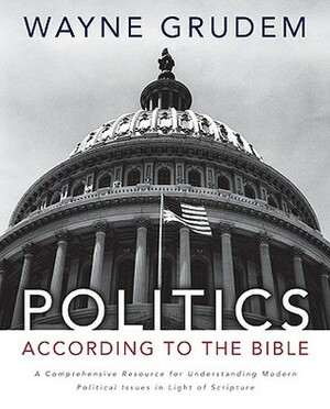 Politics - According to the Bible: A Comprehensive Resource for Understanding Modern Political Issues in Light of Scripture by Wayne Grudem