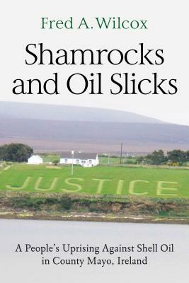 Shamrocks and Oil Slicks: A People's Uprising Against Shell Oil in County Mayo, Ireland by Fred a. Wilcox