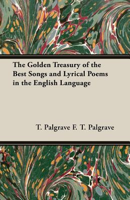 The Golden Treasury of the Best Songs and Lyrical Poems in the English Language by T. Palgrave F. T. Palgrave, F. T. Palgrave