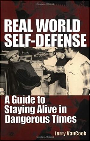 Real World Self-Defense: A Guide to Staying Alive in Dangerous Times by Jerry Van Cook