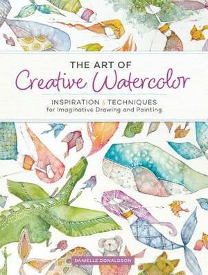 The Art of Creative Watercolor: Inspiration and Techniques for Imaginative Drawing and Painting by Danielle Donaldson