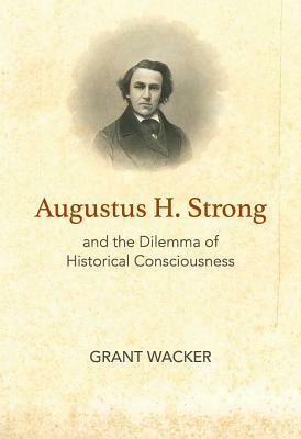 Augustus H. Strong and the Dilemma of Historical Consciousness by Grant Wacker