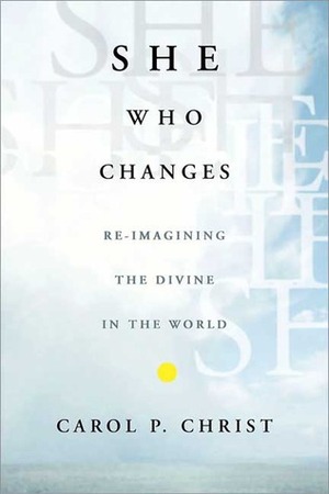 She Who Changes: Re-imagining the Divine in the World by Carol P. Christ