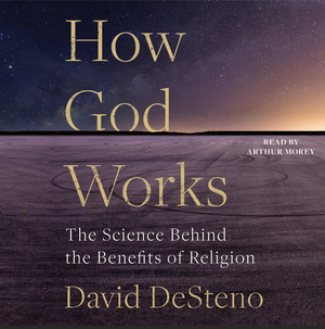 How God Works: The Science Behind the Benefits of Religion  by David DeSteno