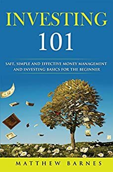 Investing 101: Safe, Simple and Effective Money Management and Investing Basics for the Beginner by Matthew Barnes