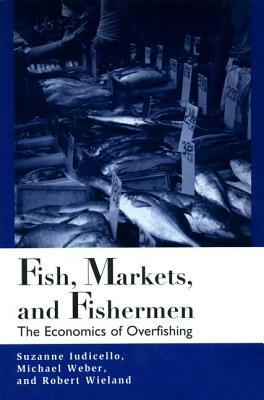 Fish Markets and Fishermen: The Economics of Overfishing by Suzanne Iudicello, Robert Wieland, Michael Weber