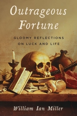 Outrageous Fortune: Gloomy Reflections on Luck and Life by William Ian Miller