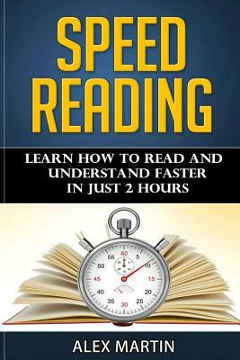 Speed Reading: Learn How to Read and Understand Faster in Just 2 hours by Alex Martin