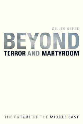 Beyond Terror and Martyrdom: The Future of the Middle East by Gilles Kepel