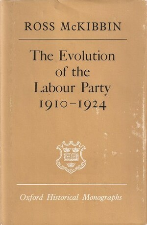 The Evolution of the Labour Party, 1910-1924 by Ross McKibbin