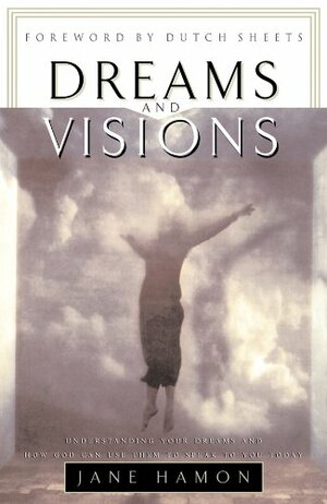 Dreams and Visions: Understanding Your Dreams and How God Can Use Them to Speak to You Today by Dutch Sheets, Jane Hamon