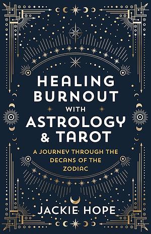 Healing Burnout with Astrology & Tarot: A Journey through the Decans of the Zodiac by Jackie Hope