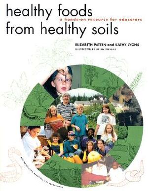 Healthy Foods from Healthy Soils: A Hands-On Resource for Educators by Kathy Lyons, Elizabeth Patten, Helen Stevens