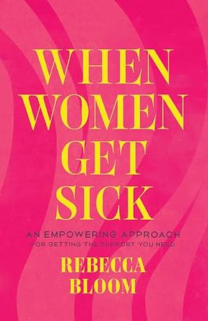 When Women Get Sick: An Empowering Approach for Getting the Support You Need by Rebecca Bloom