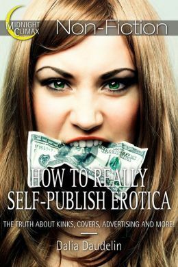 How to Really Self-Publish Erotica: The Truth About Kinks, Covers, Advertising and More! by Dalia Daudelin