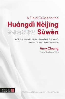 A Field Guide to the Huángdì Nèijing Sùwèn: A Clinical Introduction to the Yellow Emperor's Internal Classic, Plain Questions by Amy Chang
