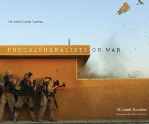 Photojournalists on War: The Untold Stories from Iraq by Michael Kamber