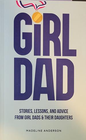 Girl Dad: Stories, Lessons, and Advice from Girl Dads &amp; Their Daughters by Madeline Anderson