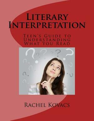 Literary Interpretation: Teen's Guide to Understanding What You Read by Rachel E. Kovacs
