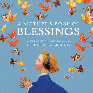 A Mother's Book of Blessings: A Treasury of Wisdom for Life's Greatest Moments by Natasha Tabori Fried, Lena Tabori