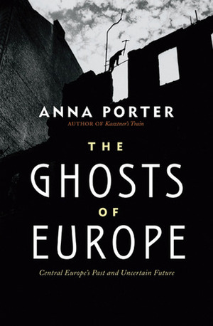 The Ghosts of Europe: Central Europe's Past and Uncertain Future by Anna Porter