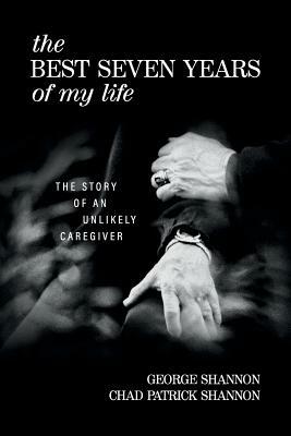 The Best Seven Years of My Life: The Story of an Unlikely Caregiver by Chad Patrick Shannon, George Shannon