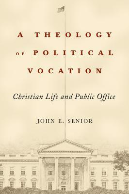 A Theology of Political Vocation: Christian Life and Public Office by John E. Senior