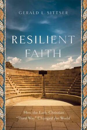 Resilient Faith: How the Early Christian third Way Changed the World by Gerald L. Sittser