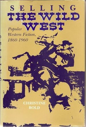 Selling the Wild West: Popular Western Fiction, 1860 to 1960 by Christine Bold