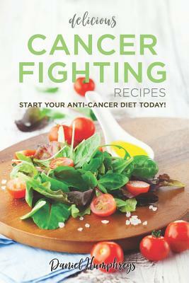 Delicious Cancer Fighting Recipes: Don't Let Cancer Beat You - Start Your Anti-Cancer Diet Today! by Daniel Humphreys
