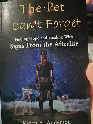 The Pet I Can't Forget: Finding Hope and Healing with Signs from the Afterlife by Karen A. Anderson