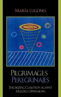 Pilgrimages/Peregrinajes: Theorizing Coalition Against Multiple Oppressions by María Lugones