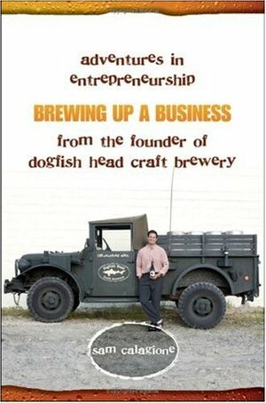 Brewing Up a Business: Adventures in Entrepreneurship from the Founder of Dogfish Head Craft Brewery by Sam Calagione