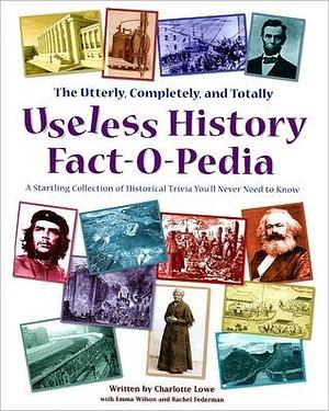 The Utterly, Completely, and Totally Useless History Fact-O-Pedia : A Startling Collection of Historical Trivia You'll Never Need to Know by Emma Wilson (With), Emma Wilson (With), Rachel Federman, Emma Wilson, Rachel Federman (With) Charlotte Lowe, Rachel Federman (With) Charlotte Lowe