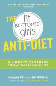 The Fit Bottomed Girls Anti-Diet: 10-Minute Fixes to Get the Body You Want and a Life You'll Love by Jennipher Walters, Erin Whitehead