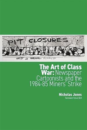 The Art of Class War: Newspaper Cartoonists and the 1984-85 Miners' Strike by Nicholas Jones