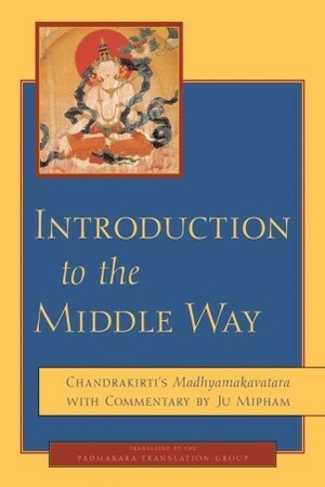 Introduction to the Middle Way: Chandrakirti's Madhyamakavatara with Commentary by Ju Mipham by Padmakara Translation Group, Jamgön Mipham, Candrakīrti