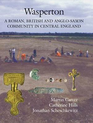Wasperton: A Roman, British and Anglo-Saxon Community in Central England by Jonathan Scheschkewitz, Martin Carver, Catherine Hills