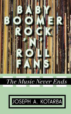 Baby Boomer Rock 'n' Roll Fans: The Music Never Ends by Joseph A. Kotarba